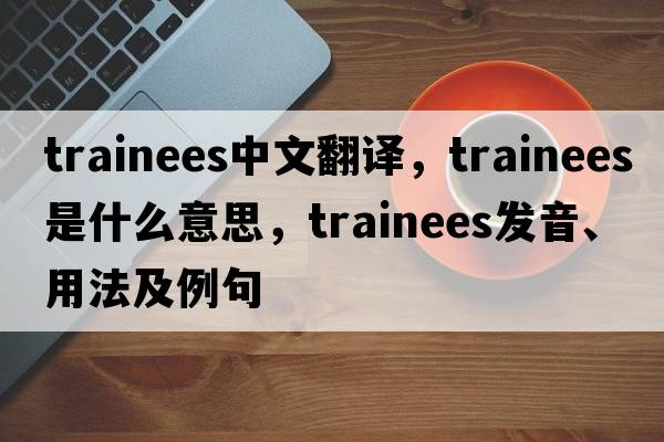 trainees中文翻譯，trainees是什么意思，trainees發(fā)音、用法及例句