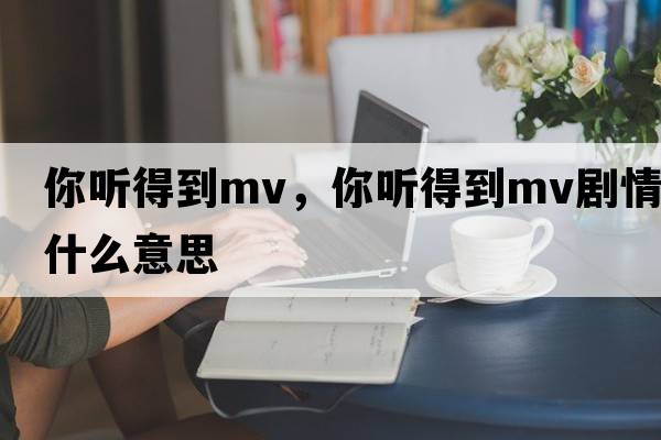 你聽得到mv，你聽得到mv劇情什么意思