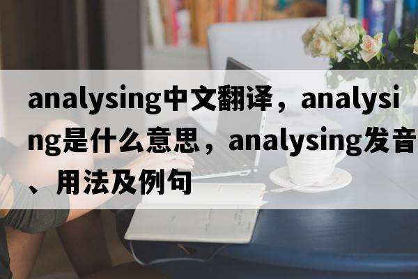 analysing中文翻譯，analysing是什么意思，analysing發(fā)音、用法及例句