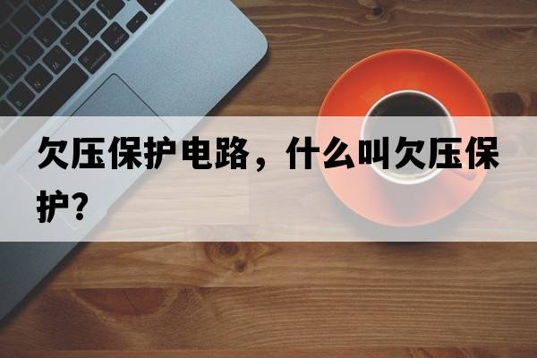 欠壓保護電路，什么叫欠壓保護？