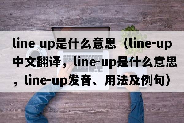 line up是什么意思（line-up中文翻譯，line-up是什么意思，line-up發(fā)音、用法及例句）