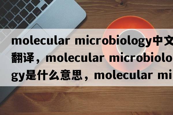 molecular microbiology中文翻譯，molecular microbiology是什么意思，molecular microbiology發(fā)音、用法及例句