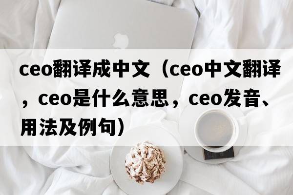 ceo翻譯成中文（CEO中文翻譯，CEO是什么意思，CEO發(fā)音、用法及例句）