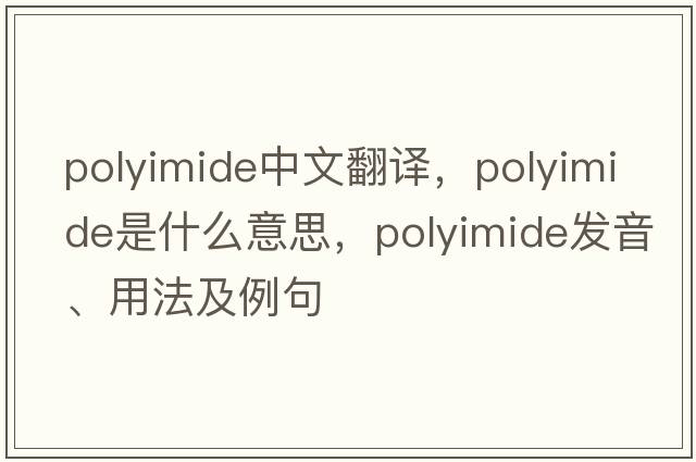 polyimide中文翻譯，polyimide是什么意思，polyimide發(fā)音、用法及例句