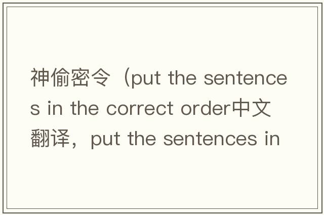 神偷密令（put the sentences in the correct order中文翻譯，put the sentences in the correct order是什么意思，put the