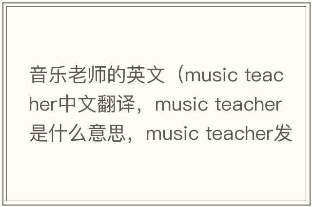 音樂老師的英文（music teacher中文翻譯，music teacher是什么意思，music teacher發(fā)音、用法及例句）