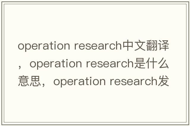 operation research中文翻譯，operation research是什么意思，operation research發(fā)音、用法及例句