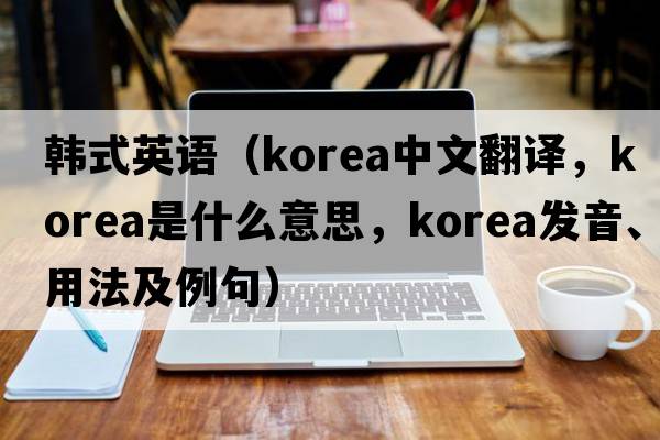 韓式英語（Korea中文翻譯，Korea是什么意思，Korea發(fā)音、用法及例句）