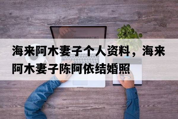 海來(lái)阿木妻子個(gè)人資料，海來(lái)阿木妻子陳阿依結(jié)婚照