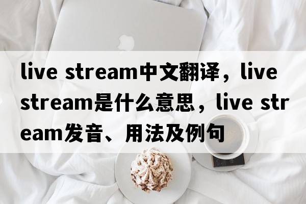live stream中文翻譯，live stream是什么意思，live stream發(fā)音、用法及例句