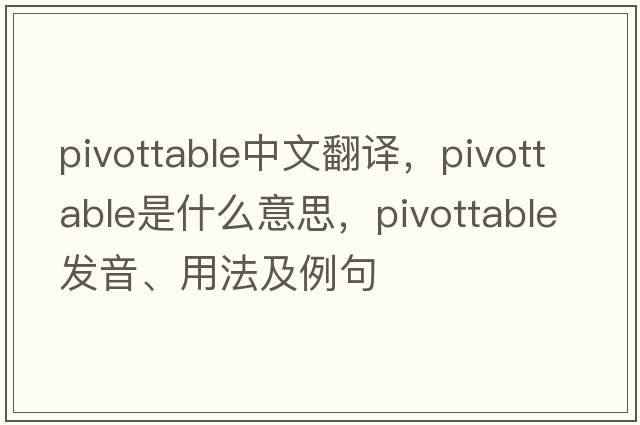 pivottable中文翻譯，pivottable是什么意思，pivottable發(fā)音、用法及例句