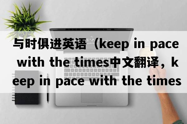 與時(shí)俱進(jìn)英語(yǔ)（keep in pace with the times中文翻譯，keep in pace with the times是什么意思，keep in pace with the times發(fā)
