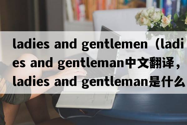 ladies and gentlemen（ladies and gentleman中文翻譯，ladies and gentleman是什么意思，ladies and gentleman發(fā)音、用法及例句