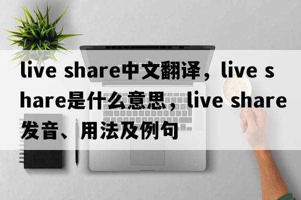 live share中文翻譯，live share是什么意思，live share發(fā)音、用法及例句