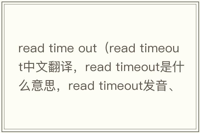 read time out（read timeout中文翻譯，read timeout是什么意思，read timeout發(fā)音、用法及例句）