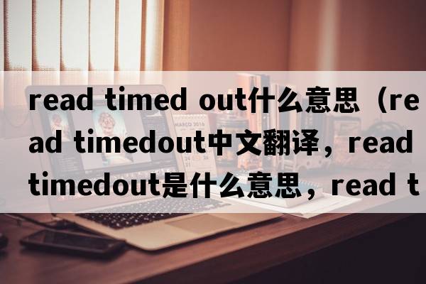 read timed out什么意思（read timedout中文翻譯，read timedout是什么意思，read timedout發(fā)音、用法及例句）