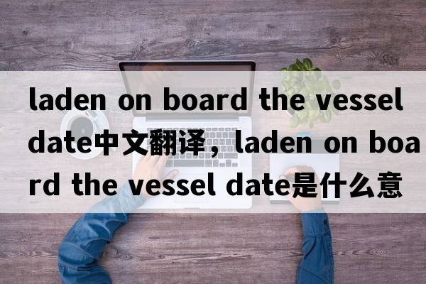laden on board the vessel date中文翻譯，laden on board the vessel date是什么意思，laden on board the vessel dat