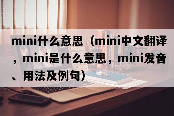 mini什么意思（mini中文翻譯，mini是什么意思，mini發(fā)音、用法及例句）
