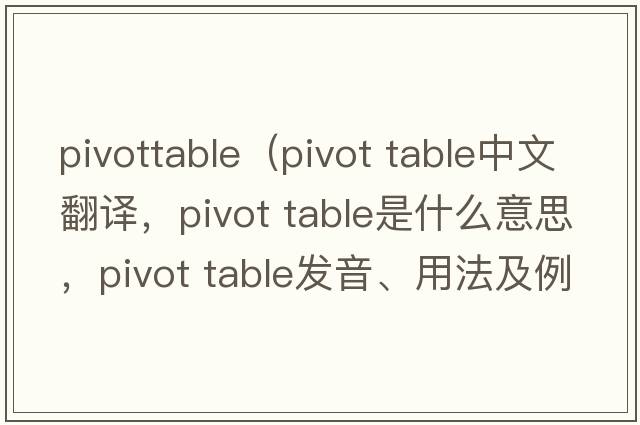 pivottable（pivot table中文翻譯，pivot table是什么意思，pivot table發(fā)音、用法及例句）
