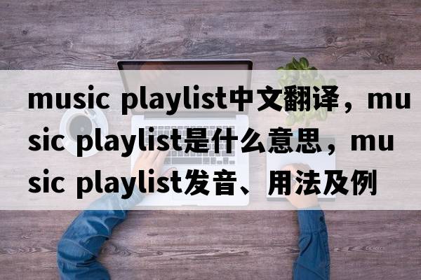 music playlist中文翻譯，music playlist是什么意思，music playlist發(fā)音、用法及例句