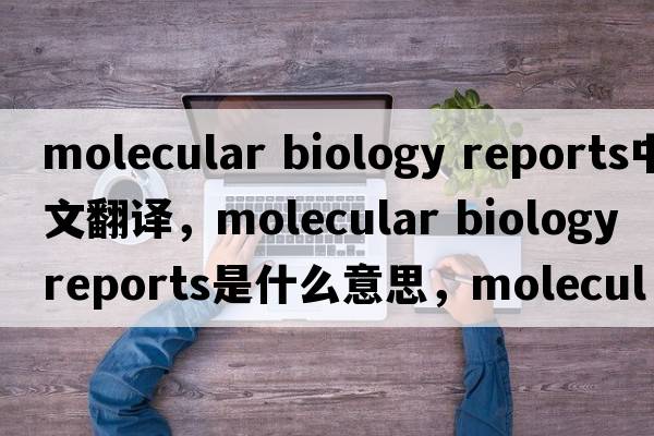 molecular biology reports中文翻譯，molecular biology reports是什么意思，molecular biology reports發(fā)音、用法及例句