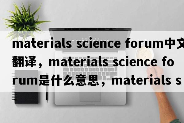materials science forum中文翻譯，materials science forum是什么意思，materials science forum發(fā)音、用法及例句