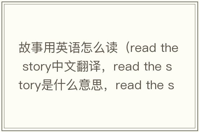 故事用英語怎么讀（read the story中文翻譯，read the story是什么意思，read the story發(fā)音、用法及例句）