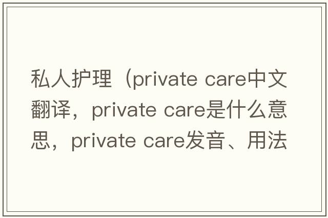 私人護(hù)理（private care中文翻譯，private care是什么意思，private care發(fā)音、用法及例句）