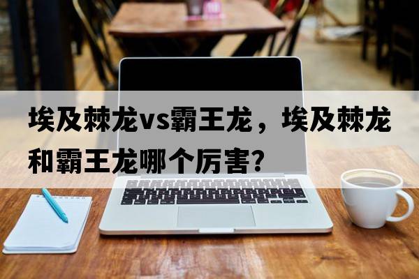 埃及棘龍vs霸王龍，埃及棘龍和霸王龍哪個厲害？