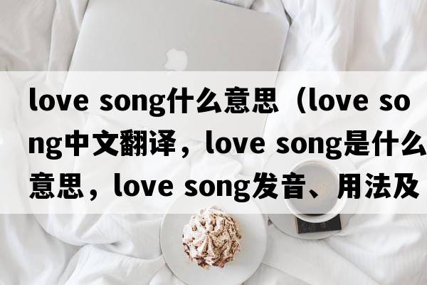 love song什么意思（love song中文翻譯，love song是什么意思，love song發(fā)音、用法及例句）
