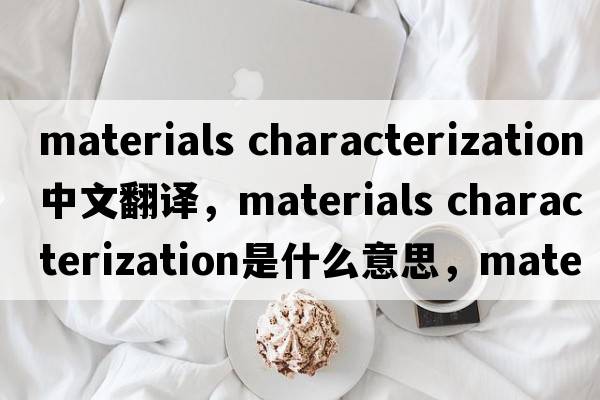 materials characterization中文翻譯，materials characterization是什么意思，materials characterization發(fā)音、用法及例句