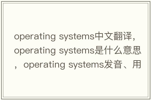 operating systems中文翻譯，operating systems是什么意思，operating systems發(fā)音、用法及例句