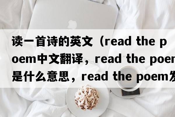 讀一首詩(shī)的英文（read the poem中文翻譯，read the poem是什么意思，read the poem發(fā)音、用法及例句）