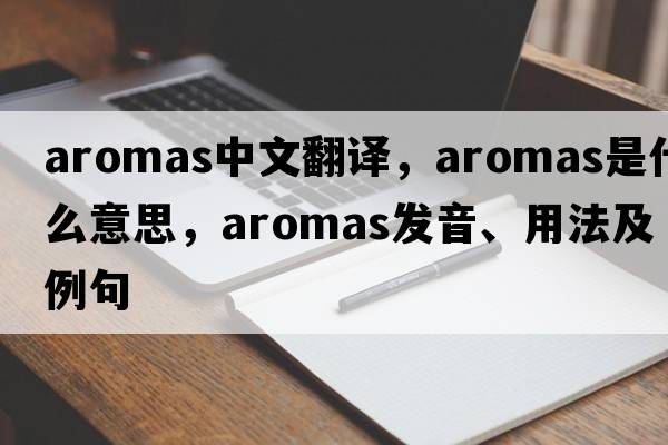aromas中文翻譯，aromas是什么意思，aromas發(fā)音、用法及例句