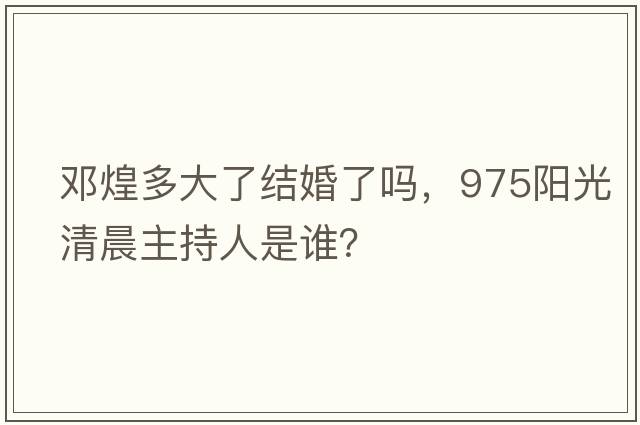 鄧煌多大了結(jié)婚了嗎，975陽(yáng)光清晨主持人是誰(shuí)？