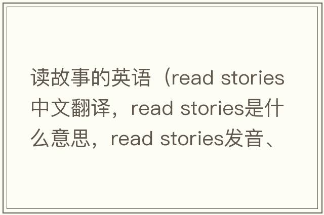 讀故事的英語（read stories中文翻譯，read stories是什么意思，read stories發(fā)音、用法及例句）
