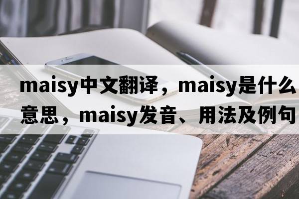 maisy中文翻譯，maisy是什么意思，maisy發(fā)音、用法及例句