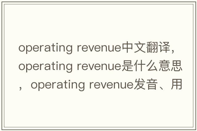operating revenue中文翻譯，operating revenue是什么意思，operating revenue發(fā)音、用法及例句