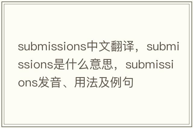 submissions中文翻譯，submissions是什么意思，submissions發(fā)音、用法及例句