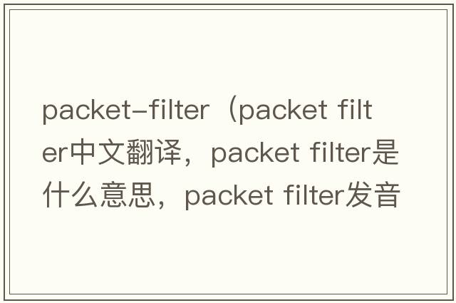 packet-filter（packet filter中文翻譯，packet filter是什么意思，packet filter發(fā)音、用法及例句）