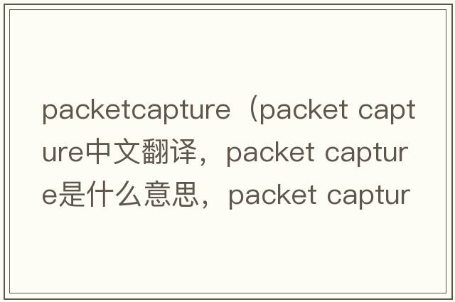 packetcapture（packet capture中文翻譯，packet capture是什么意思，packet capture發(fā)音、用法及例句）