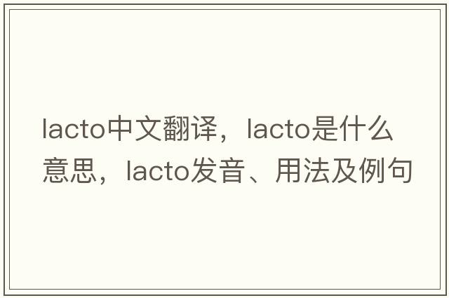 lacto中文翻譯，lacto是什么意思，lacto發(fā)音、用法及例句
