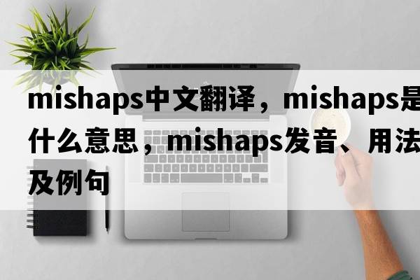 mishaps中文翻譯，mishaps是什么意思，mishaps發(fā)音、用法及例句