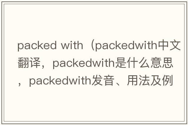 packed with（packedwith中文翻譯，packedwith是什么意思，packedwith發(fā)音、用法及例句）