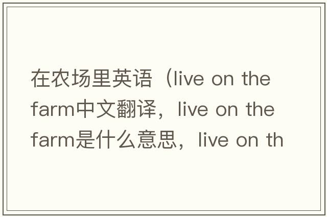 在農場里英語（live on the farm中文翻譯，live on the farm是什么意思，live on the farm發(fā)音、用法及例句）