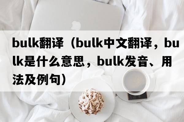 bulk翻譯（bulk中文翻譯，bulk是什么意思，bulk發(fā)音、用法及例句）