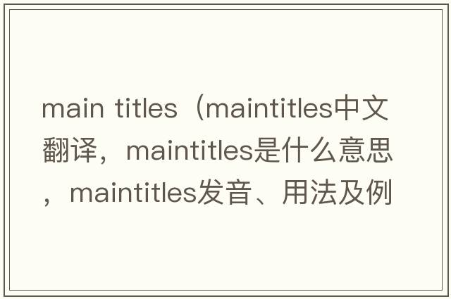 main titles（maintitles中文翻譯，maintitles是什么意思，maintitles發(fā)音、用法及例句）