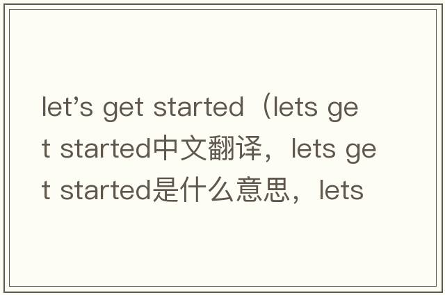 let's get started（lets get started中文翻譯，lets get started是什么意思，lets get started發(fā)音、用法及例句）