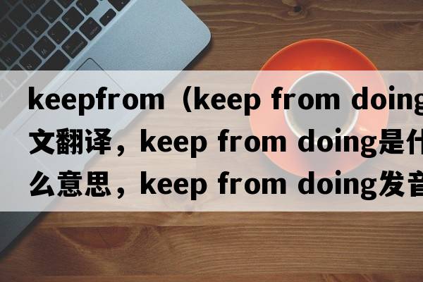 keepfrom（keep from doing中文翻譯，keep from doing是什么意思，keep from doing發(fā)音、用法及例句）
