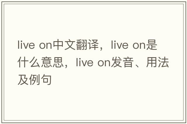 live on中文翻譯，live on是什么意思，live on發(fā)音、用法及例句
